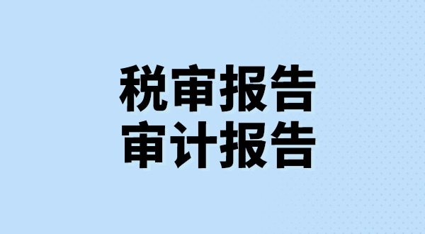 什么是稅審報告？什么是審計報告？稅審報告和審計報告有哪些區(qū)別？